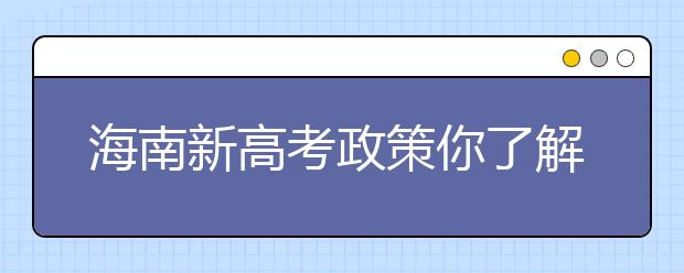 海南新高考政策你了解吗？海南填报志愿​必须要了解的几项规定！