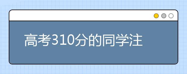 高考310分的同学注意啦，为您整理高考300分就可以报考的大学名单！