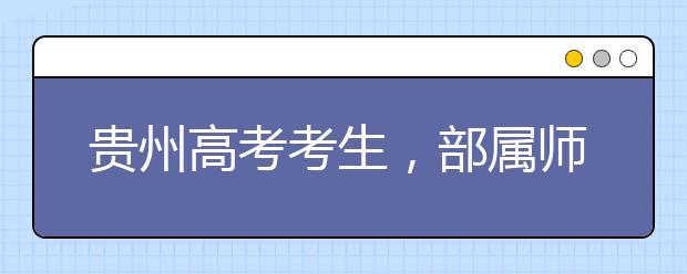 贵州高考考生，部属师范院校公费教育师范生24日起开始登记！