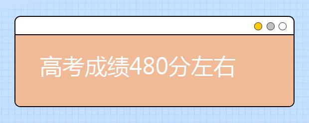 高考成绩480分左右可以报考的学校有哪些？