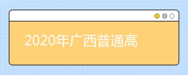 2020年广西普通高等学校招生工作：招生章程