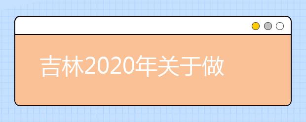 吉林2020年关于做好普通高校招生网上填报志愿工作的通知