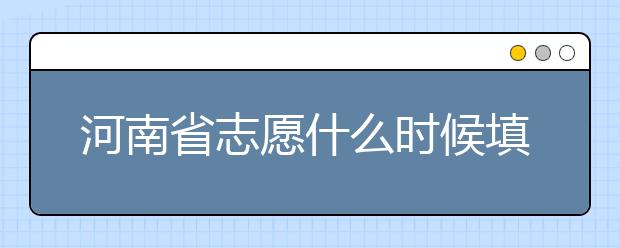 河南省志愿什么时候填？