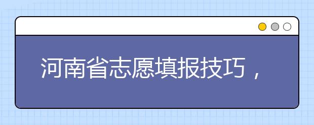 河南省志愿填报技巧，一文看懂！