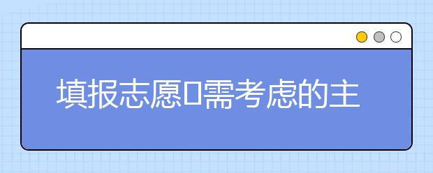 填报志愿​需考虑的主要因素是什么？填报志愿要看什么？