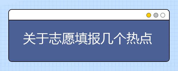 关于志愿填报几个热点问题整理，快来看看有没有你想问的吧