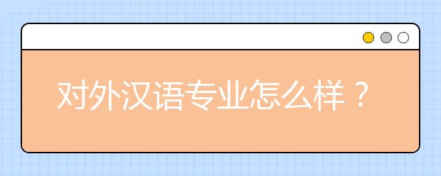 对外汉语专业怎么样？有哪些大学的对外汉语言专业好？