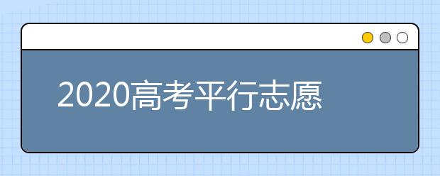 2020高考平行志愿有什么优缺点？平行志愿怎么填？