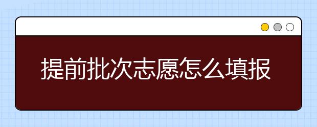 提前批次志愿怎么填报？填报提前批院校注意事项