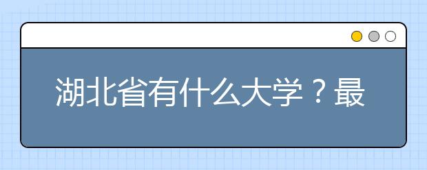 湖北省有什么大学？最新湖北省大学排行榜