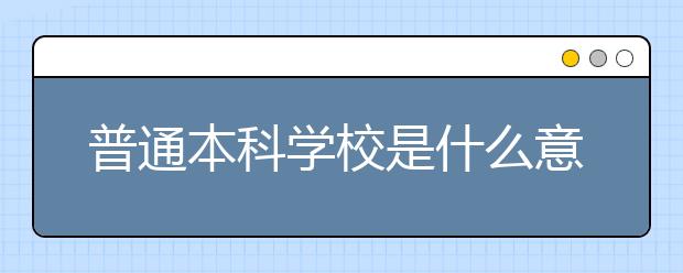 普通本科学校是什么意思？普通本科学校和重点大学有什么区别？