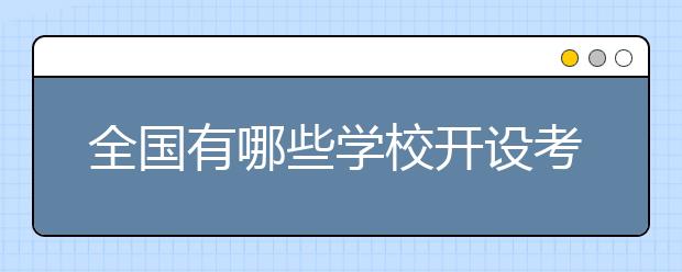 全国有哪些学校开设考古专业？考古学专业院校名单