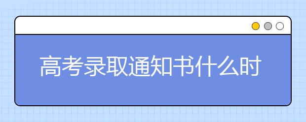 高考录取通知书什么时候邮寄？录取通知书有什么用？