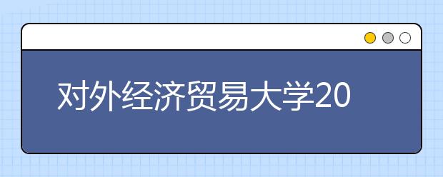 对外经济贸易大学2020年全日制普通本科招生章程