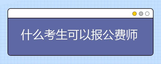 什么考生可以报公费师范生？公费师范生是提前批吗？