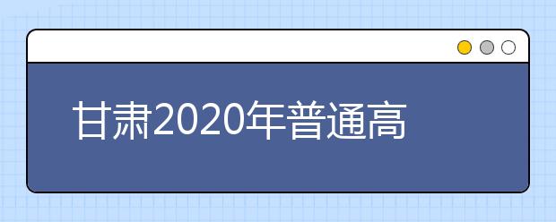 甘肃2020年普通高等学校招生录取规定是什么？有什么具体要求？