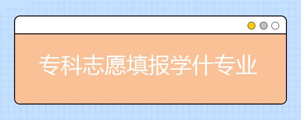 专科志愿填报学什专业好？什么专科专业就业前景好？