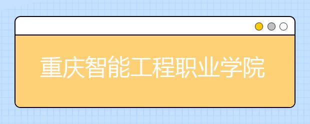 重庆智能工程职业学院2020年招生章程