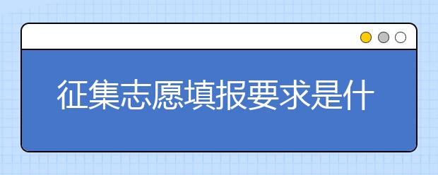 征集志愿填报要求是什么？有什么注意事项？