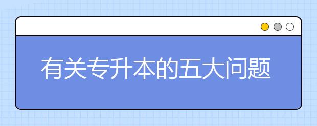 有关专升本的五大问题，专升本学生必看！