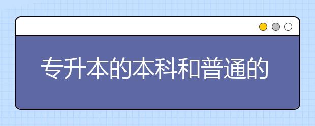 专升本的本科和普通的本科有什么区别？