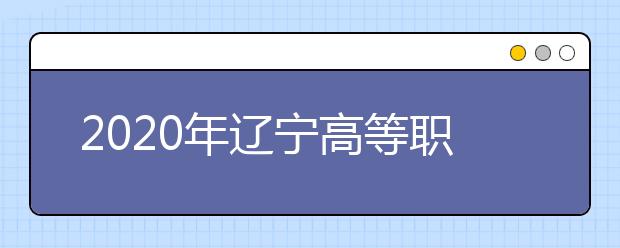 2020年辽宁高等职业院校扩招专项考试报名工作即将开始