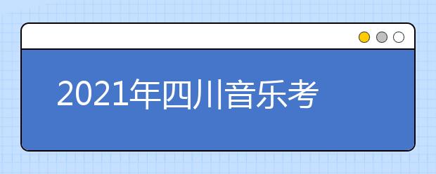 2021年四川音乐考试时间及注意细节