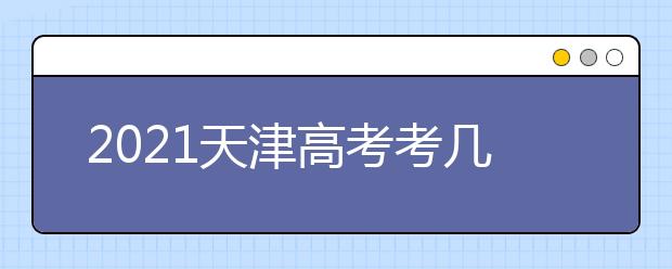 2021天津高考考几门科目,具体每科分数是多少