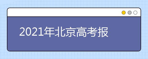 2021年北京高考报名开始了，网上报名这些内容要注意！