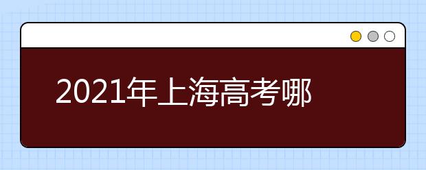 2021年上海高考哪几项考试考生需抓紧报名？