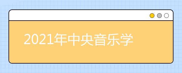 2021年中央音乐学院本科招生简章！