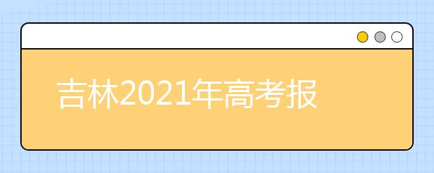 吉林2021年高考报名时间及报名入口