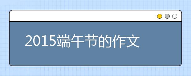 2019端午节的作文600字：令我难忘的端午节