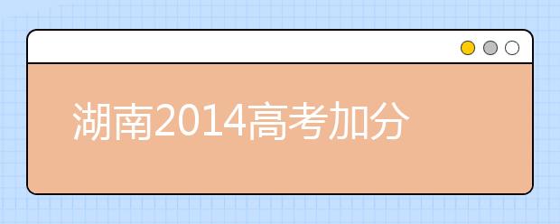 湖南2019高考加分：对口招收中职毕业生加分项目规定