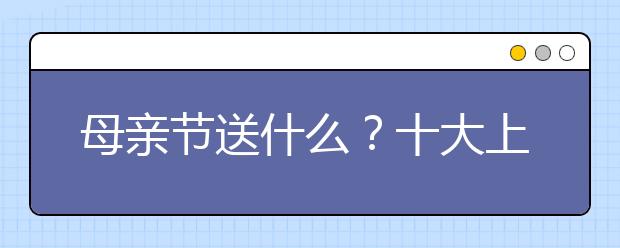 母亲节送什么？十大上榜礼物推荐