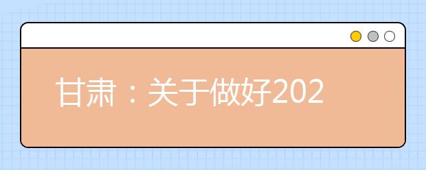 甘肃：关于做好2021年普通高校招生报名工作的通知