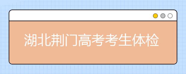 湖北荆门高考考生体检工作3月17日-31日举行