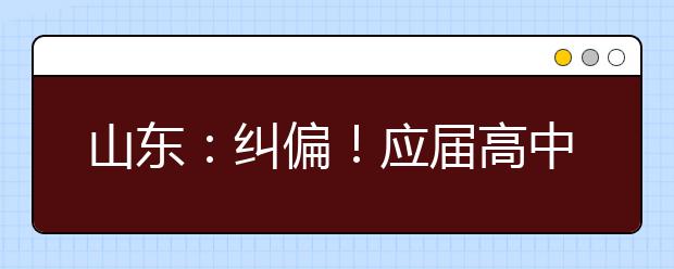 山东：纠偏！应届高中毕业生2022年仍可通过综招参加春季高考