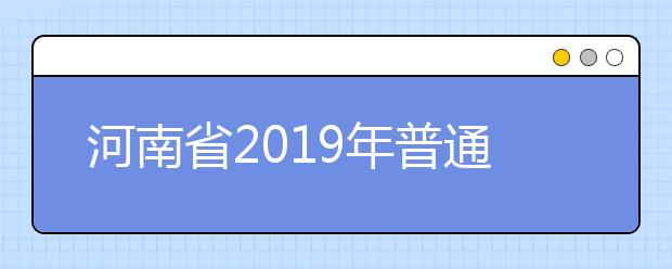 河南省2019年普通高等学校招生工作规定