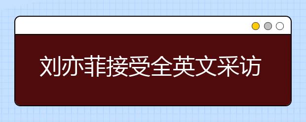 刘亦菲接受全英文采访，名师教你如何针对性进行听力提升