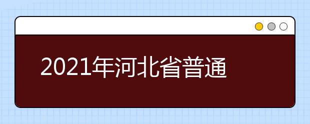 2021年河北省普通高校招生考试和录取工作实施方案