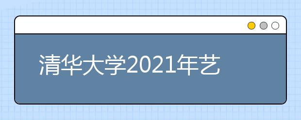 清华大学2021年艺术类专业（美术学院）本科招生简章