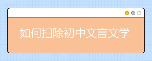 如何扫除初中文言文学习障碍 名师教你三招“制敌”