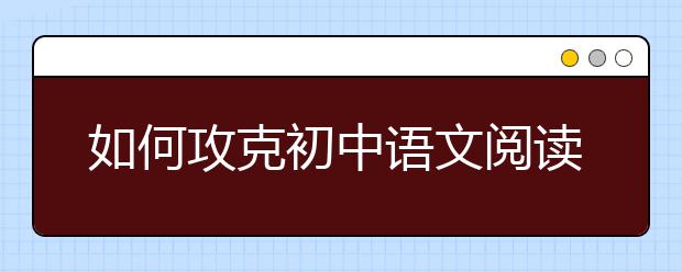 如何攻克初中语文阅读理解“得分荒”？ 名师为你支招