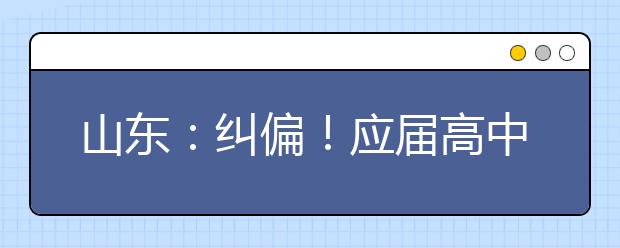 山东：纠偏！应届高中毕业生2022年仍可通过综招参加春季高考