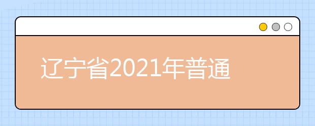 辽宁省2021年普通高校招生考试和录取工作实施方案