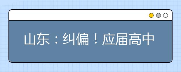 山东：纠偏！应届高中毕业生2022年仍可通过综招参加春季高考