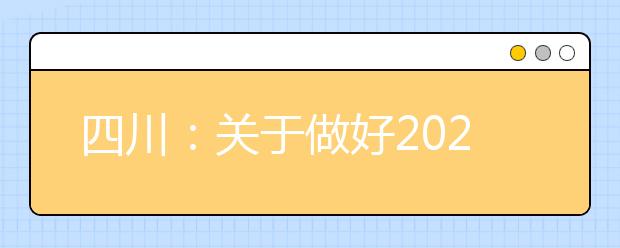 四川：关于做好2021年普通高等学校高职教育单独招生工作的通知