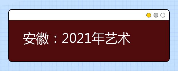 安徽：2021年艺术类专业统考模块八专业合格线发布