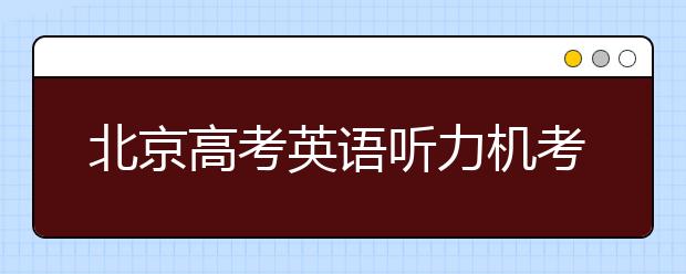 北京高考英语听力机考 第一次满分不安排第二次考试